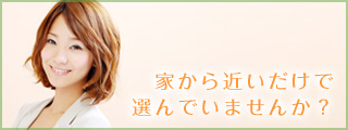 家から近いだけで選んでいませんか